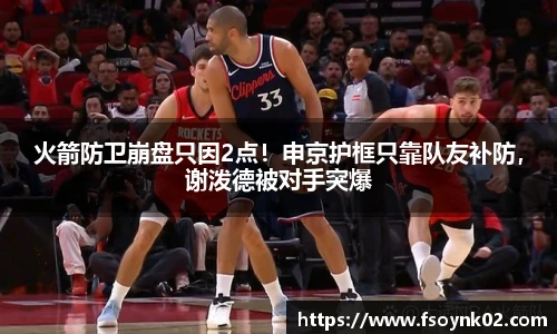 火箭防卫崩盘只因2点！申京护框只靠队友补防，谢泼德被对手突爆