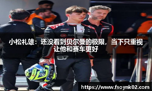 小松礼雄：还没看到贝尔曼的极限，当下只重视让他和赛车更好